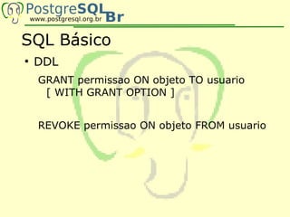 SQL Básico
●
    DDL
    GRANT permissao ON objeto TO usuario
     [ WITH GRANT OPTION ]


    REVOKE permissao ON objeto FROM usuario
 