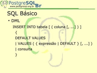 SQL Básico
●
    DML
    INSERT INTO tabela [ ( coluna [, ...] ) ]
     {
     DEFAULT VALUES
     | VALUES ( { expressão | DEFAULT } [, ...] )
     | consulta
     }
 