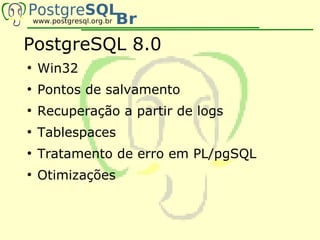 PostgreSQL 8.0
●
    Win32
●
    Pontos de salvamento
●
    Recuperação a partir de logs
●
    Tablespaces
●
    Tratamento de erro em PL/pgSQL
●
    Otimizações
 