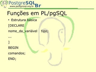 Funções em PL/pgSQL
●
    Estrutura básica
[DECLARE
nome_da_variável       tipo;
...
]
BEGIN
comandos;
END;
 