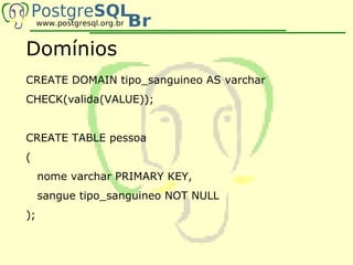 Domínios
CREATE DOMAIN tipo_sanguineo AS varchar
CHECK(valida(VALUE));


CREATE TABLE pessoa
(
     nome varchar PRIMARY KEY,
     sangue tipo_sanguineo NOT NULL
);
 