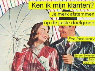 Ken ik mijn klanten?
Jeroen Swinnen
Aalst
20.11.17
Je merk afstemmen
op de juiste doelgroep 
Een love story
 