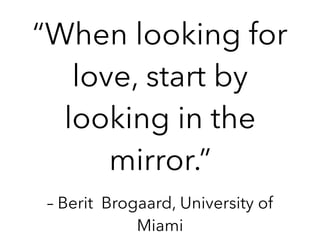 – Berit Brogaard, University of
Miami
“When looking for
love, start by
looking in the
mirror.”
 