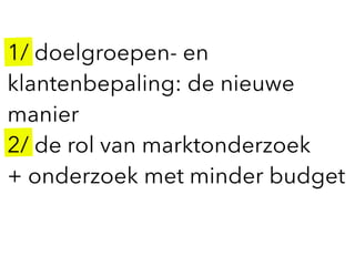 1/ doelgroepen- en
klantenbepaling: de nieuwe
manier
2/ de rol van marktonderzoek  
+ onderzoek met minder budget
 