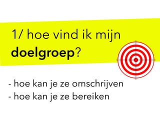 1/ hoe vind ik mijn
doelgroep?
- hoe kan je ze omschrijven
- hoe kan je ze bereiken
 