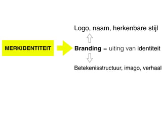 Logo, naam, herkenbare stijl
MERKIDENTITEIT
Betekenisstructuur, imago, verhaal
Branding = uiting van identiteit
 
