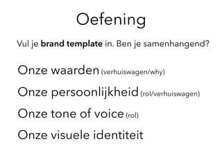 Onze waarden(verhuiswagen/why)
Onze persoonlijkheid(rol/verhuiswagen)
Onze tone of voice(rol)
Onze visuele identiteit
Oefening
Vul je brand template in. Ben je samenhangend?
 