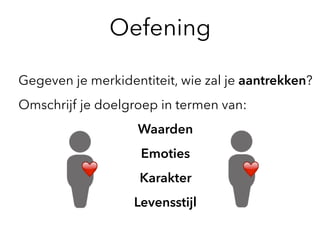 Oefening
Gegeven je merkidentiteit, wie zal je aantrekken?
Omschrijf je doelgroep in termen van:
Waarden
Emoties
Karakter
Levensstijl
❤ ❤
 