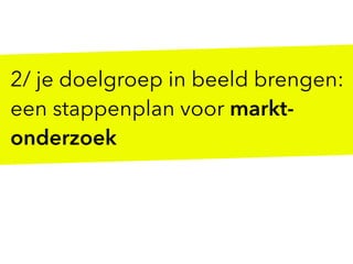 2/ je doelgroep in beeld brengen:
een stappenplan voor markt-
onderzoek
 