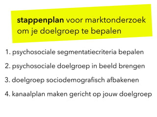 2. psychosociale doelgroep in beeld brengen
stappenplan voor marktonderzoek  
om je doelgroep te bepalen
1. psychosociale segmentatiecriteria bepalen
3. doelgroep sociodemograﬁsch afbakenen
4. kanaalplan maken gericht op jouw doelgroep
 