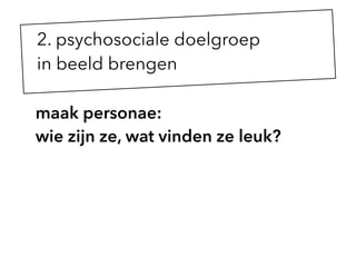 maak personae:
wie zijn ze, wat vinden ze leuk?
2. psychosociale doelgroep  
in beeld brengen
 