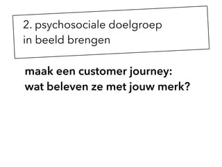 maak een customer journey:
wat beleven ze met jouw merk?
2. psychosociale doelgroep  
in beeld brengen
 