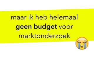 maar ik heb helemaal
geen budget voor
marktonderzoek
😭
 