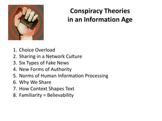 Conspiracy Theories
in an Information Age
1. Choice Overload
2. Sharing in a Network Culture
3. Six Types of Fake News
4. New Forms of Authority
5. Norms of Human Information Processing
6. Why We Share
7. How Context Shapes Text
8. Familiarity = Believability
 