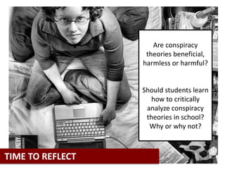 Are conspiracy
theories beneficial,
harmless or harmful?
Should students learn
how to critically
analyze conspiracy
theories in school?
Why or why not?
TIME TO REFLECT
 
