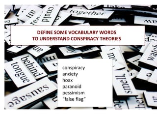 DEFINE SOME VOCABULARY WORDS
TO UNDERSTAND CONSPIRACY THEORIES
conspiracy
anxiety
hoax
paranoid
pessimism
“false flag”
 