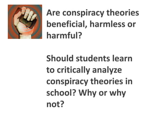 Are conspiracy theories
beneficial, harmless or
harmful?
Should students learn
to critically analyze
conspiracy theories in
school? Why or why
not?
 
