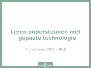 Leren ondersteunen met
gepaste technologie
Project Leren 2015 - 2019
 