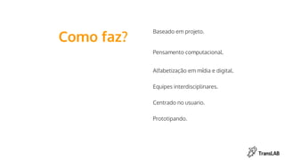 Como faz?
Baseado em projeto.
Pensamento computacional.
Alfabetização em mídia e digital.
Equipes interdisciplinares.
Centrado no usuario.
Prototipando.
 