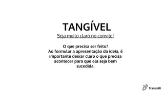 TANGÍVEL
Seja muito claro no convite!
O que precisa ser feito?
Ao formular a apresentação da ideia, é
importante deixar claro o que precisa
acontecer para que ela seja bem
sucedida.
 