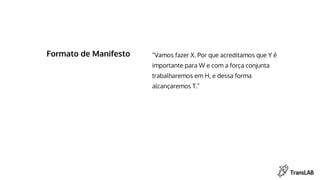 Formato de Manifesto “Vamos fazer X. Por que acreditamos que Y é
importante para W e com a força conjunta
trabalharemos em H, e dessa forma
alcançaremos T.”
 