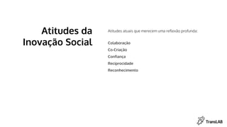 Atitudes atuais que merecem uma reflexão profunda:
Colaboração
Co-Criação
Confiança
Reciprocidade
Reconhecimento
Atitudes da
Inovação Social
 