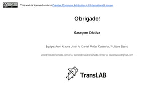 Obrigado!
Garagem Criativa
Equipe: Aron Krause Litvin // Daniel Muller Caminha // Liliane Basso
aron@estudionomade.com.br // daniel@estudionomade.com.br // lilianebasso@gmail.com
This work is licensed under a Creative Commons Attribution 4.0 International License.
 