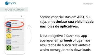 WORKSHOP
O QUE FAZEMOS?
Somos especialistas em ASO, ou
seja, em otimizar sua visibilidade
nas lojas de aplicativos.
Nosso objetivo é fazer seu app
aparecer em primeiro lugar nos
resultados de busca relevantes e
assim conseguir mais downloads.
 