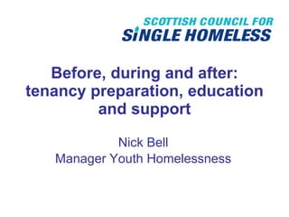 Before, during and after: tenancy preparation, education and support Nick Bell Manager Youth Homelessness 
