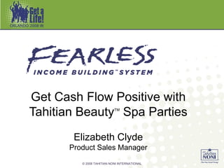 Get Cash Flow Positive with
Tahitian Beauty Spa PartiesTM




       Elizabeth Clyde
      Product Sales Manager
         © 2008 TAHITIAN NONI INTERNATIONAL
 