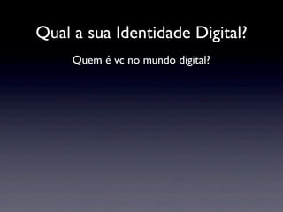 Qual a sua Identidade Digital?
     Quem é vc no mundo digital?
 