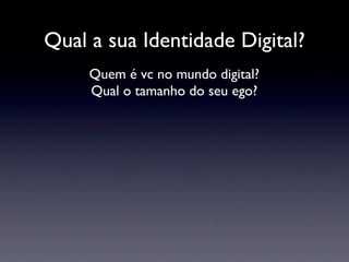 Qual a sua Identidade Digital?
     Quem é vc no mundo digital?
     Qual o tamanho do seu ego?
 