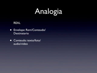 Analogia
    REAL

•   Envelope: Rem/Conteudo/
    Destinatario

•   Conteudo: texto/foto/
    audio/video
 