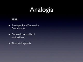 Analogia
    REAL

•   Envelope: Rem/Conteudo/
    Destinatario

•   Conteudo: texto/foto/
    audio/video

•   Tipos de Urgencia
 