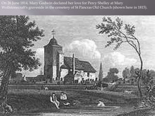 On 26 June 1814, Mary Godwin declared her love for Percy Shelley at Mary
Wollstonecraft's graveside in the cemetery of St Pancras Old Church (shown here in 1815).
 