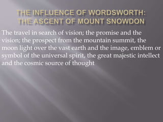 The travel in search of vision; the promise and the
vision; the prospect from the mountain summit, the
moon light over the vast earth and the image, emblem or
symbol of the universal spirit, the great majestic intellect
and the cosmic source of thought
 