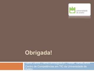Vânia Carlos | vania.carlos@ua.pt | Twitter: VaniaCarlos
Centro de Competências em TIC da Universidade de
Aveiro
Obrigada!
 