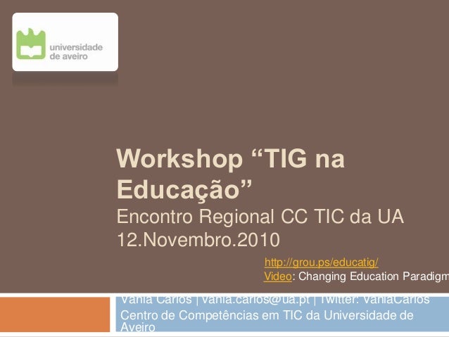 Workshop “TIG na
Educação”
Encontro Regional CC TIC da UA
12.Novembro.2010
Vânia Carlos | vania.carlos@ua.pt | Twitter: Va...