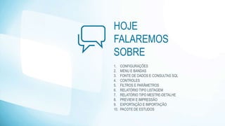 HOJE
FALAREMOS
SOBRE
1. CONFIGURAÇÕES
2. MENU E BANDAS
3. FONTE DE DADOS E CONSULTAS SQL
4. CONTROLES
5. FILTROS E PARÂMETROS
6. RELATÓRIO TIPO LISTAGEM
7. RELATÓRIO TIPO MESTRE-DETALHE
8. PREVIEW E IMPRESSÃO
9. EXPORTAÇÃO E IMPORTAÇÃO
10. PACOTE DE ESTUDOS
 
