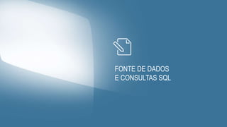 FONTE DE DADOS
E CONSULTAS SQL
 