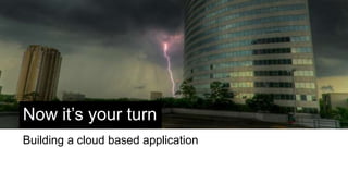 Now it’s your turn
Building a cloud based application
 