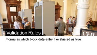 Validation Rules
Formulas which block data entry if evaluated as true
 