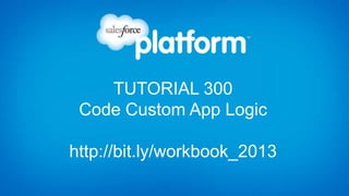 TUTORIAL 300
Code Custom App Logic
http://bit.ly/workbook_2013
 