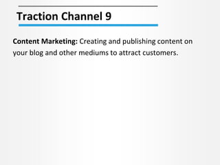 Traction Channel 9
Content Marketing: Creating and publishing content on
your blog and other mediums to attract customers.
 
