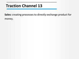 Traction Channel 13
Sales: creating processes to directly exchange product for
money.
 
