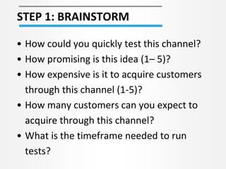 STEP 1: BRAINSTORM
• How could you quickly test this channel?
• How promising is this idea (1– 5)?
• How expensive is it t...