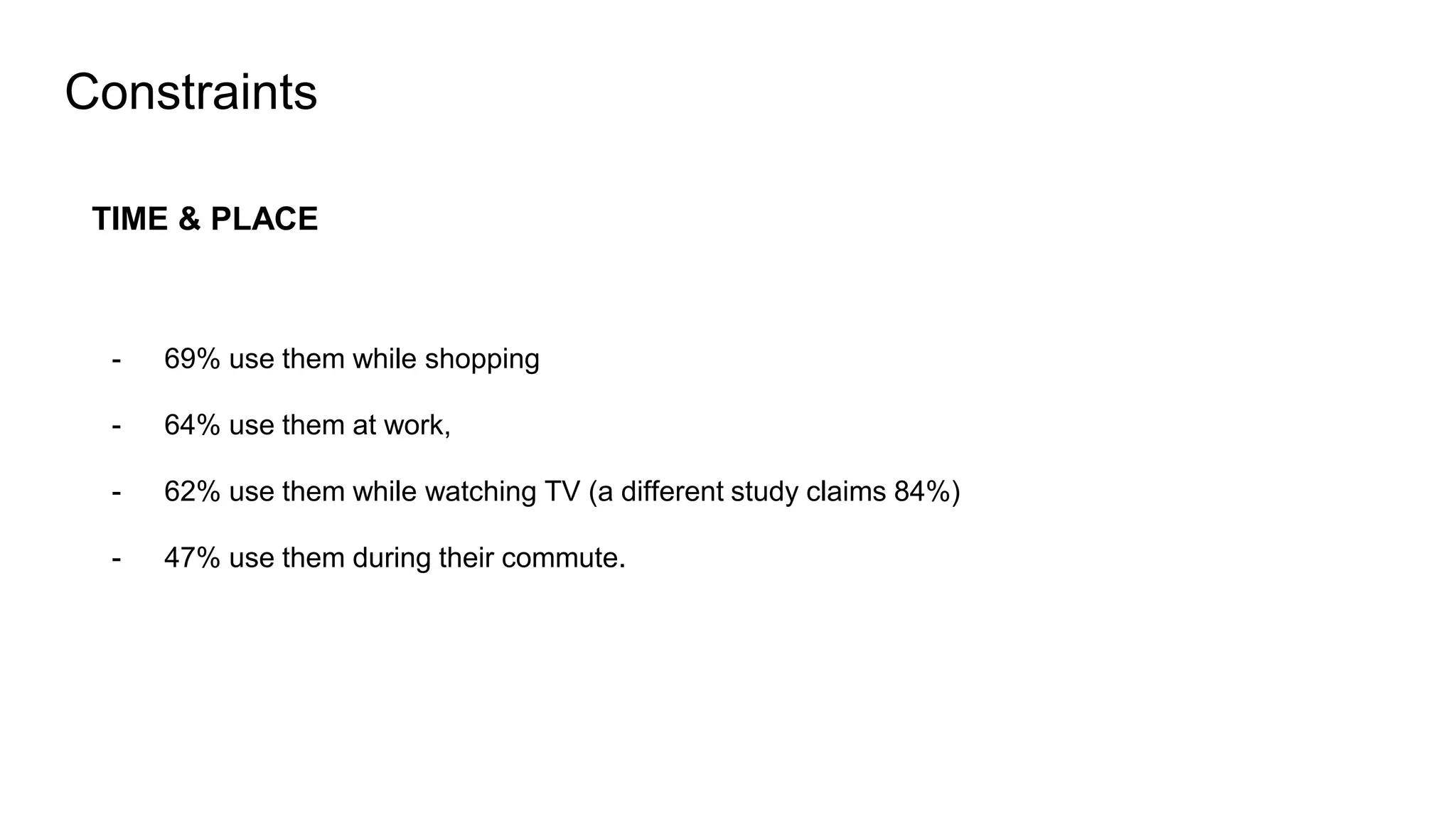 Constraints
TIME & PLACE
- 69% use them while shopping
- 64% use them at work,
- 62% use them while watching TV (a different study claims 84%)
- 47% use them during their commute.
 