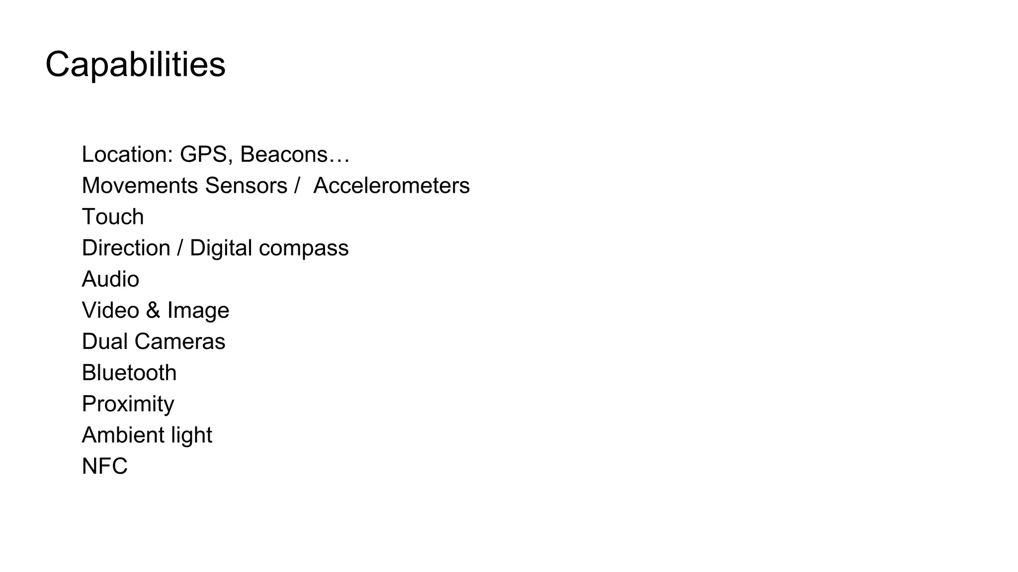 Capabilities
Location: GPS, Beacons…
Movements Sensors / Accelerometers
Touch
Direction / Digital compass
Audio
Video & Image
Dual Cameras
Bluetooth
Proximity
Ambient light
NFC
 