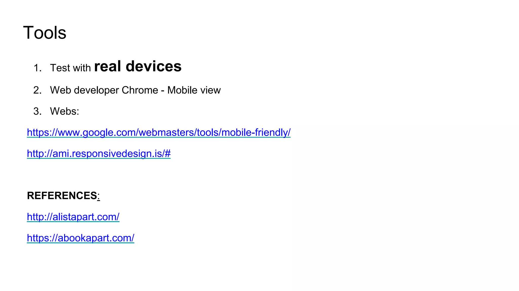 Tools
1. Test with real devices
2. Web developer Chrome - Mobile view
3. Webs:
https://www.google.com/webmasters/tools/mobile-friendly/
http://ami.responsivedesign.is/#
REFERENCES:
http://alistapart.com/
https://abookapart.com/
 