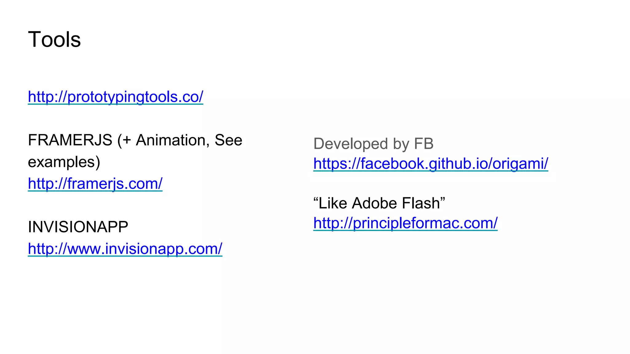 Tools
http://prototypingtools.co/
FRAMERJS (+ Animation, See
examples)
http://framerjs.com/
INVISIONAPP
http://www.invisionapp.com/
Developed by FB
https://facebook.github.io/origami/
“Like Adobe Flash”
http://principleformac.com/
 